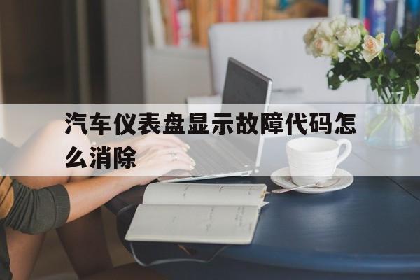 汽车仪表盘显示故障代码怎么消除(汽车仪表盘显示故障代码怎么消除掉)