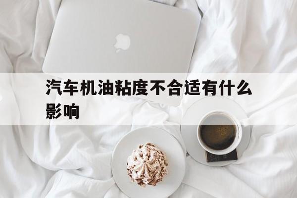 汽车机油粘度不合适有什么影响(汽车机油粘度不合适有什么影响吗)