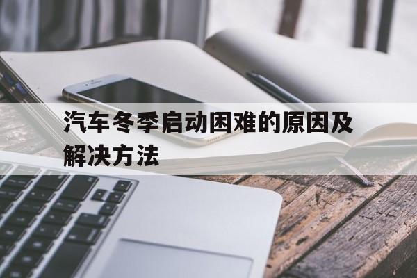 关于汽车冬季启动困难的原因及解决方法的信息