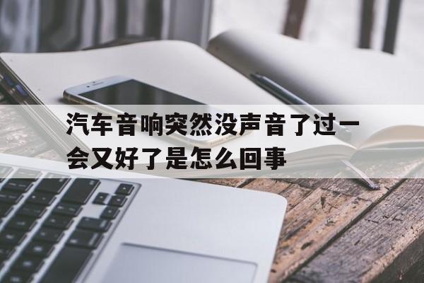 包含汽车音响突然没声音了过一会又好了是怎么回事的词条