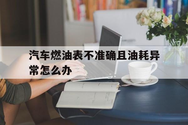 汽车燃油表不准确且油耗异常怎么办(汽车燃油表不准确且油耗异常怎么办视频)