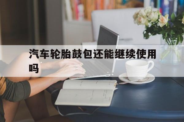 汽车轮胎鼓包还能继续使用吗的简单介绍