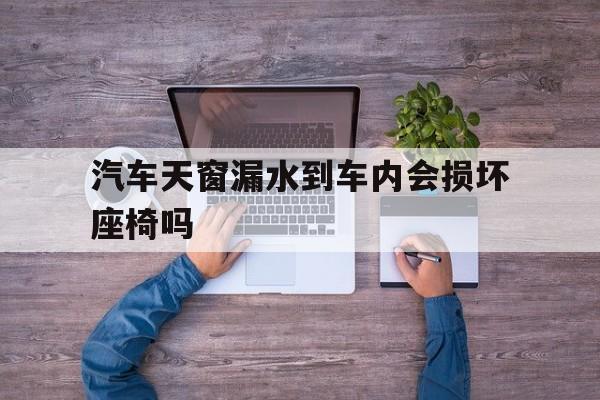 关于汽车天窗漏水到车内会损坏座椅吗的信息