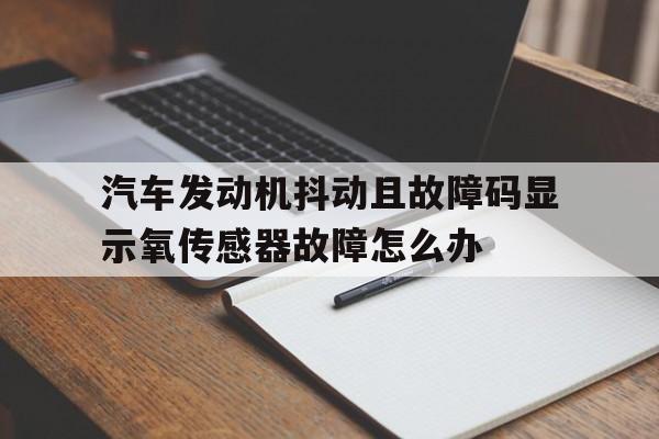 包含汽车发动机抖动且故障码显示氧传感器故障怎么办的词条