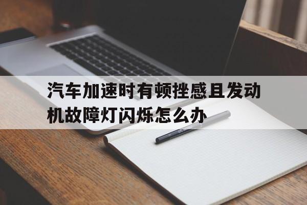 汽车加速时有顿挫感且发动机故障灯闪烁怎么办的简单介绍