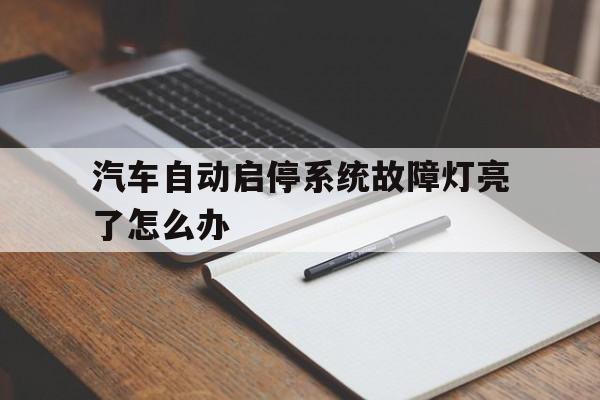 汽车自动启停系统故障灯亮了怎么办(汽车自动启停系统故障灯亮了怎么办呢)