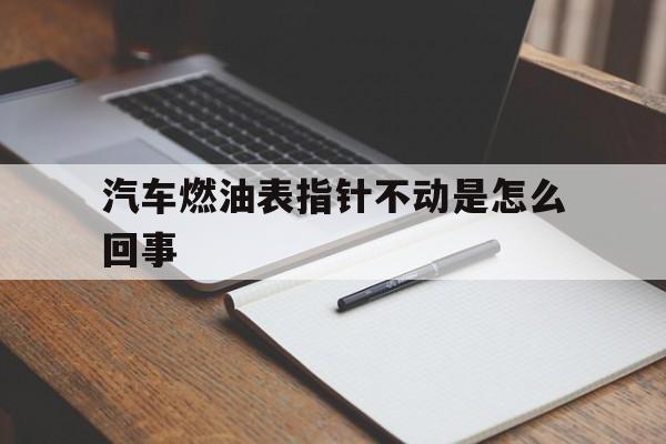 汽车燃油表指针不动是怎么回事(汽车燃油表指针不动是怎么回事视频)