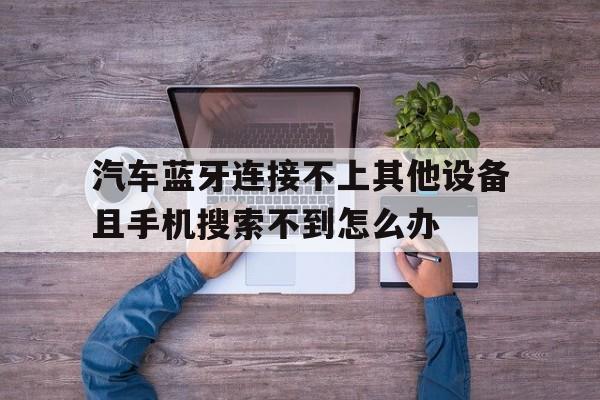 关于汽车蓝牙连接不上其他设备且手机搜索不到怎么办的信息