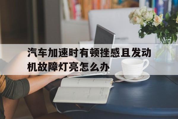 汽车加速时有顿挫感且发动机故障灯亮怎么办的简单介绍