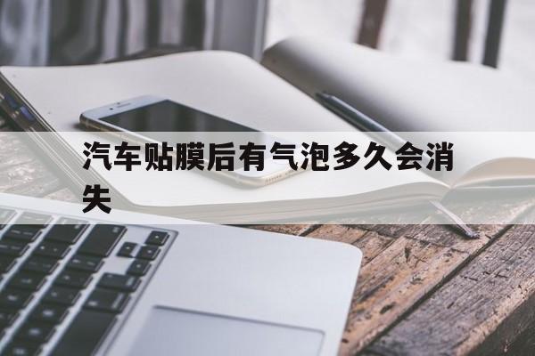 汽车贴膜后有气泡多久会消失(汽车贴膜后气泡多长时间能跑光)