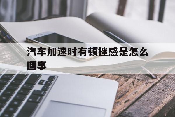 汽车加速时有顿挫感是怎么回事(汽车加速时有顿挫感是怎么回事啊)