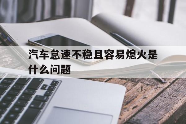 汽车怠速不稳且容易熄火是什么问题的简单介绍