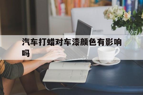 关于汽车打蜡对车漆颜色有影响吗的信息