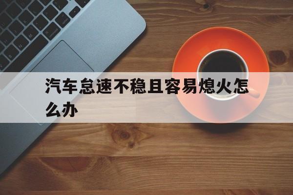 汽车怠速不稳且容易熄火怎么办(汽车打着后怠速低熄火怎么回事儿)