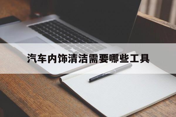 汽车内饰清洁需要哪些工具(汽车内饰清洁所要用到的工具)