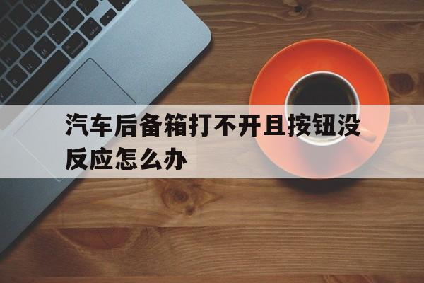 汽车后备箱打不开且按钮没反应怎么办(汽车后备箱打不开且按钮没反应怎么办呢)