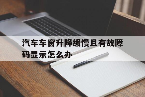 包含汽车车窗升降缓慢且有故障码显示怎么办的词条