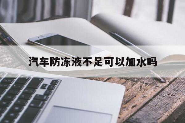 汽车防冻液不足可以加水吗(汽车防冻液不足可以加水吗多少钱)