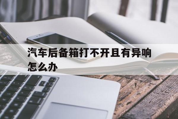 汽车后备箱打不开且有异响怎么办的简单介绍